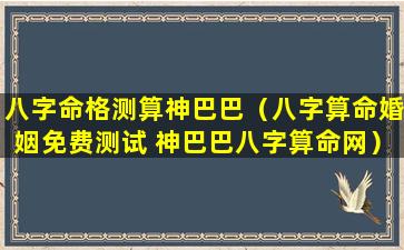 八字命格测算神巴巴（八字算命婚姻免费测试 神巴巴八字算命网）